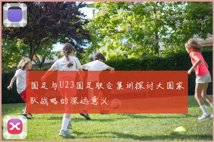 国足与U23国足联合集训探讨大国家队战略的深远意义