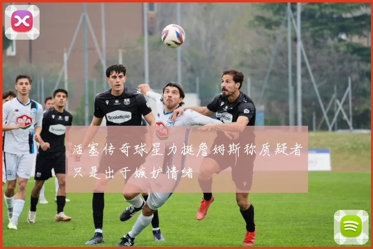 活塞传奇球星力挺詹姆斯称质疑者只是出于嫉妒情绪