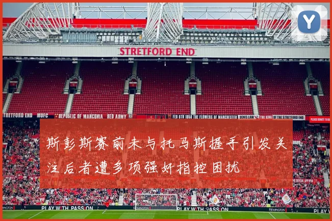 斯彭斯赛前未与托马斯握手引发关注后者遭多项强奸指控困扰