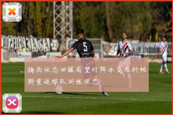 梅西状态回暖有望对阵冰岛尼科帕斯重返球队训练状态