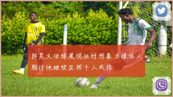 郭昊文传球展现独特想象力媒体人期待他继续发挥个人风格