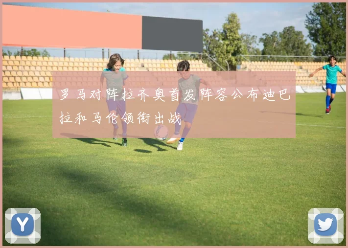 罗马对阵拉齐奥首发阵容公布迪巴拉和马伦领衔出战
