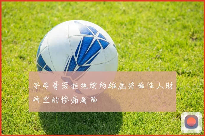 字母哥若拒绝续约雄鹿将面临人财两空的惨痛局面