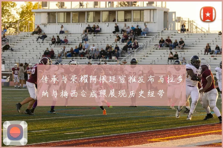 传承与荣耀阿根廷官推发布马拉多纳与梅西合成照展现历史纽带