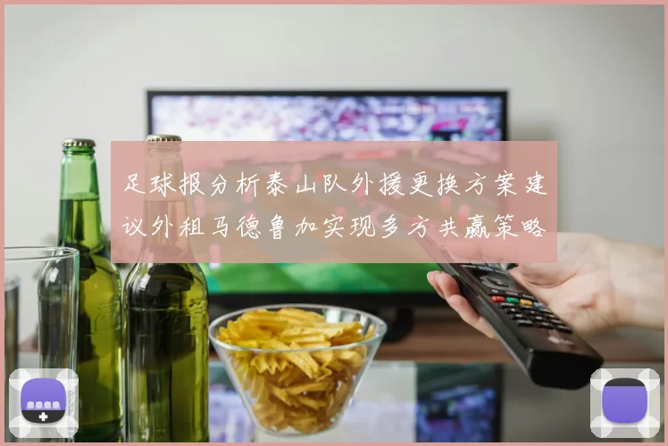 足球报分析泰山队外援更换方案建议外租马德鲁加实现多方共赢策略