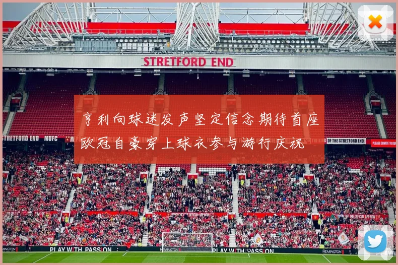亨利向球迷发声坚定信念期待首座欧冠自豪穿上球衣参与游行庆祝