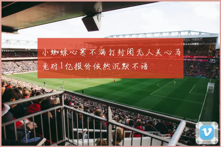 小蜘蛛心寒不满打封闭无人关心马竞对1亿报价依然沉默不语
