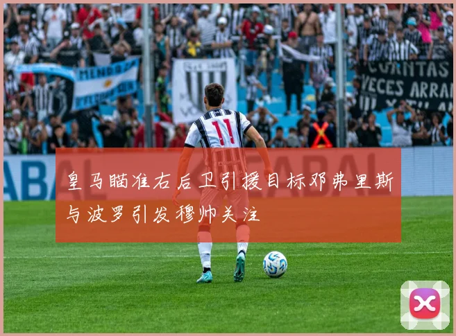 皇马瞄准右后卫引援目标邓弗里斯与波罗引发穆帅关注