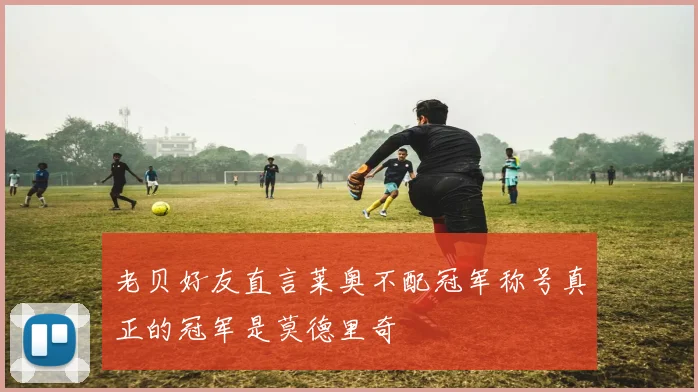 老贝好友直言莱奥不配冠军称号真正的冠军是莫德里奇