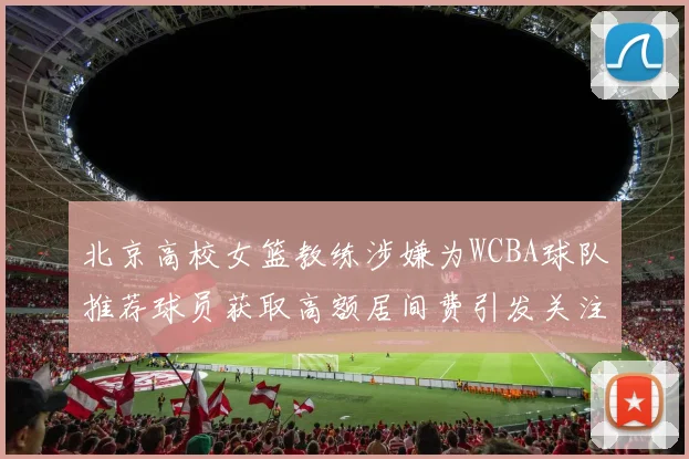 北京高校女篮教练涉嫌为WCBA球队推荐球员获取高额居间费引发关注