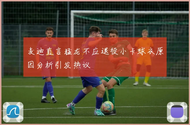 麦迪直言猛龙不应退役小卡球衣原因分析引发热议